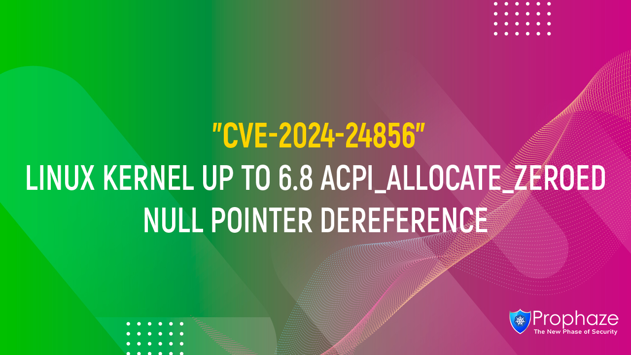 CVE-2024-24856 : LINUX KERNEL UP TO 6.8 ACPI_ALLOCATE_ZEROED NULL POINTER DEREFERENCE