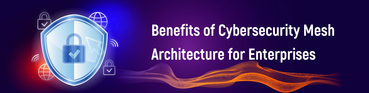 Benefits of Cybersecurity Mesh Architecture for Enterprises