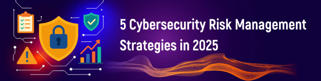 Top 5 Cybersecurity Risk Management Strategies in 2025