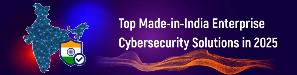Top Made-in-India Enterprise Cybersecurity Solutions in 2025