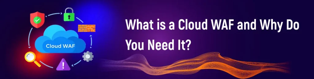 What is a Cloud WAF and Why Do You Need It?